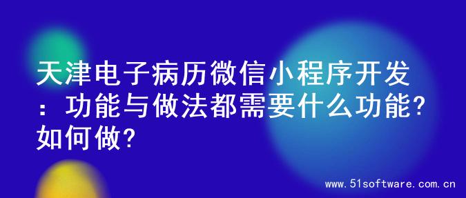 天津电子病历微信小程序开发：功能与做法都需要什么功能?如何做?