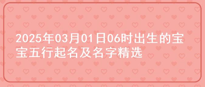 2025年03月01日06时出生的宝宝五行起名及名字精选