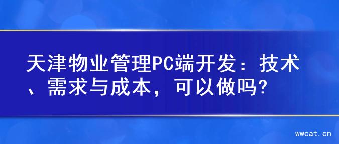 天津物业管理PC端开发：技术、需求与成本，可以做吗?