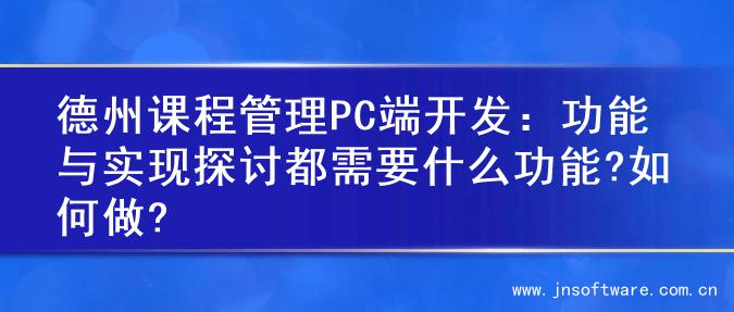 德州课程管理PC端开发：功能与实现探讨都需要什么功能?如何做?