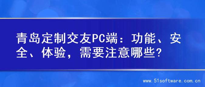 青岛定制交友PC端：功能、安全、体验，需要注意哪些?