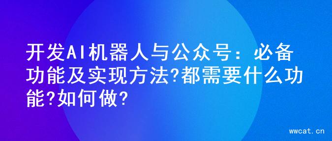 开发AI机器人与公众号：必备功能及实现方法?都需要什么功能?如何做?