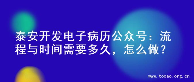 泰安开发电子病历公众号：流程与时间需要多久，怎么做？