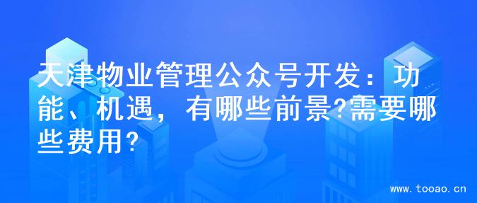 天津物业管理公众号开发：功能、机遇，有哪些前景?需要哪些费用?