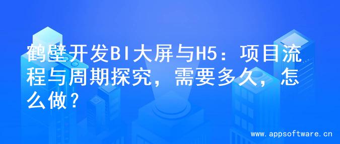 鹤壁开发BI大屏与H5：项目流程与周期探究，需要多久，怎么做？