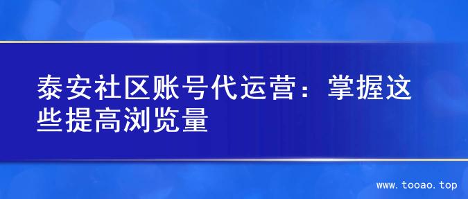 泰安社区账号代运营：掌握这些提高浏览量