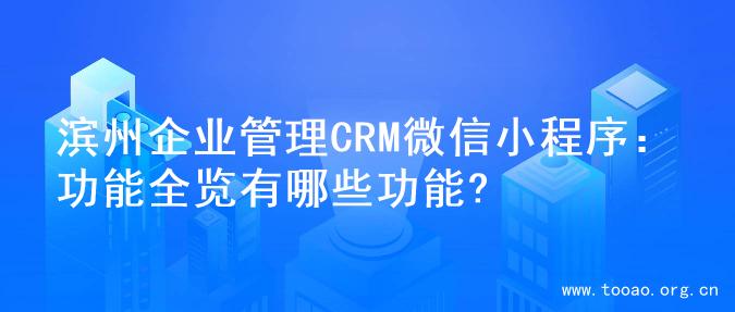 滨州企业管理CRM微信小程序：功能全览有哪些功能?