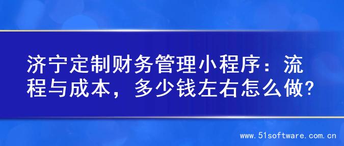 济宁定制财务管理小程序：流程与成本，多少钱左右怎么做?