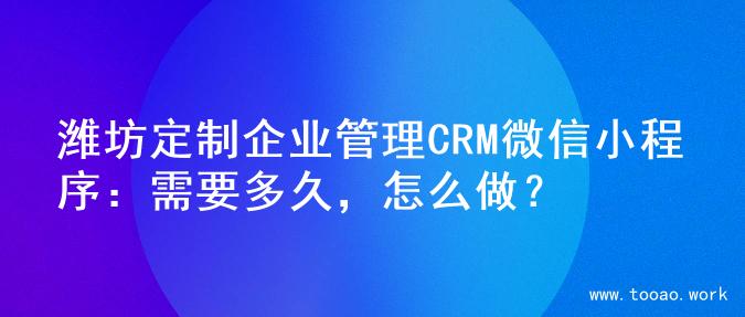 潍坊定制企业管理CRM微信小程序：需要多久，怎么做？