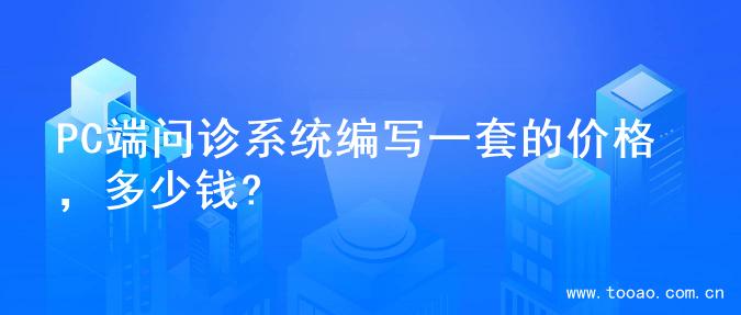 PC端问诊系统编写一套的价格，多少钱?