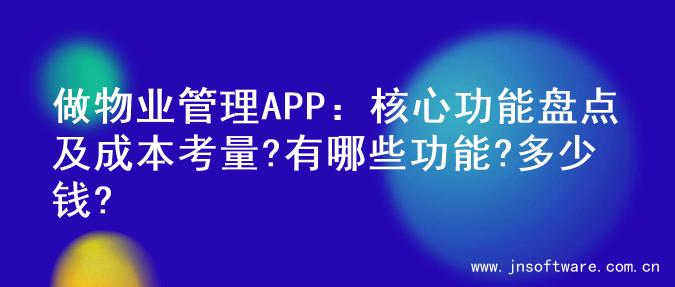 做物业管理APP：核心功能盘点及成本考量?有哪些功能?多少钱?