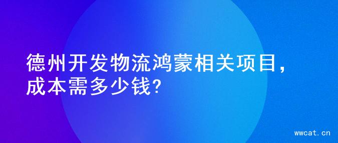 德州开发物流鸿蒙相关项目，成本需多少钱?