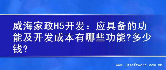 威海家政H5开发：应具备的功能及开发成本有哪些功能?多少钱?