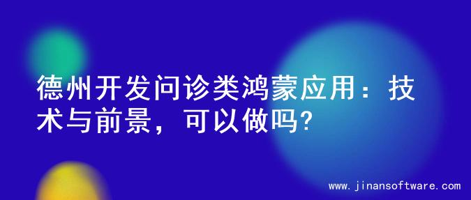 德州开发问诊类鸿蒙应用：技术与前景，可以做吗?