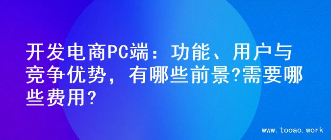 开发电商PC端：功能、用户与竞争优势，有哪些前景?需要哪些费用?