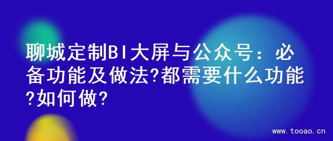 聊城定制BI大屏与公众号：必备功能及做法?都需要什么功能?如何做?