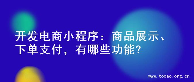 开发电商小程序：商品展示、下单支付，有哪些功能?