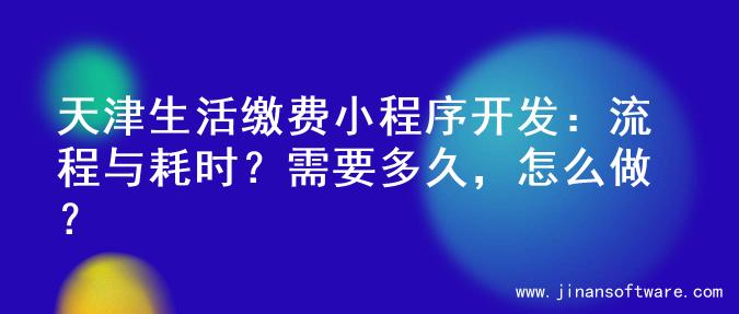 天津生活缴费小程序开发：流程与耗时？需要多久，怎么做？