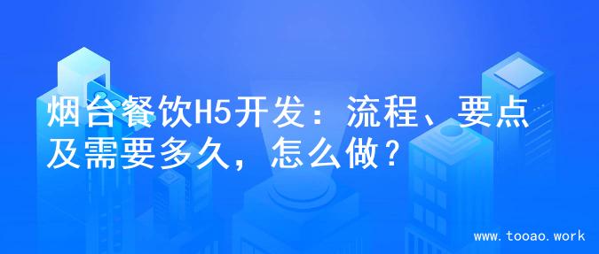 烟台餐饮H5开发：流程、要点及需要多久，怎么做？
