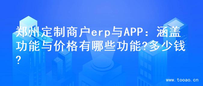 郑州定制商户erp与APP：涵盖功能与价格有哪些功能?多少钱?