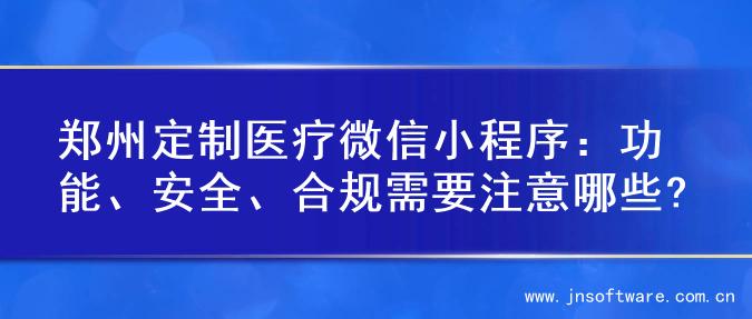 郑州定制医疗微信小程序：功能、安全、合规需要注意哪些?
