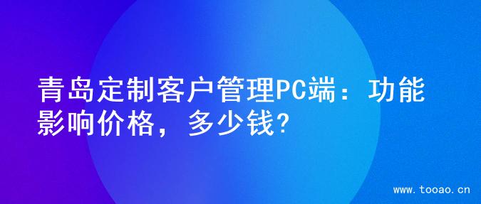 青岛定制客户管理PC端：功能影响价格，多少钱?