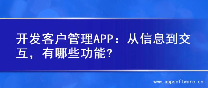 开发客户管理APP：从信息到交互，有哪些功能?