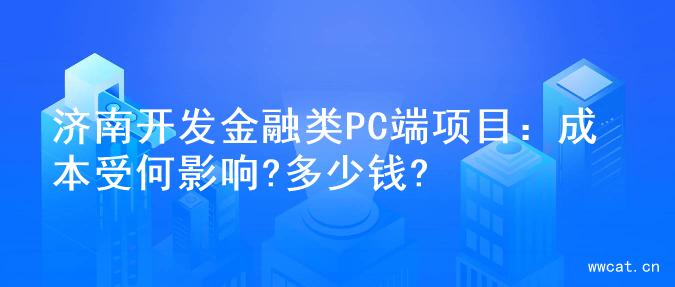 济南开发金融类PC端项目：成本受何影响?多少钱?