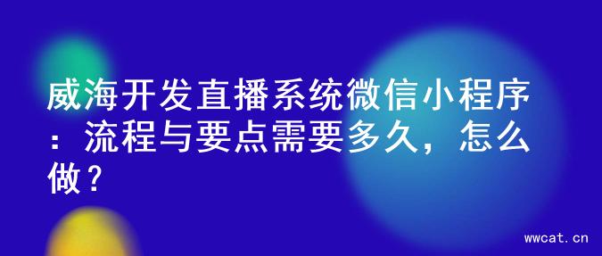 威海开发直播系统微信小程序：流程与要点需要多久，怎么做？