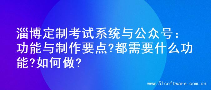 淄博定制考试系统与公众号：功能与制作要点?都需要什么功能?如何做?