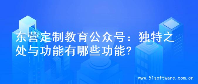 东营定制教育公众号：独特之处与功能有哪些功能?