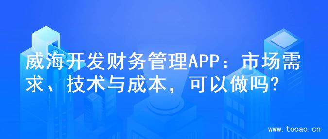 威海开发财务管理APP：市场需求、技术与成本，可以做吗?