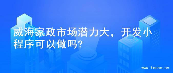 威海家政市场潜力大，开发小程序可以做吗?