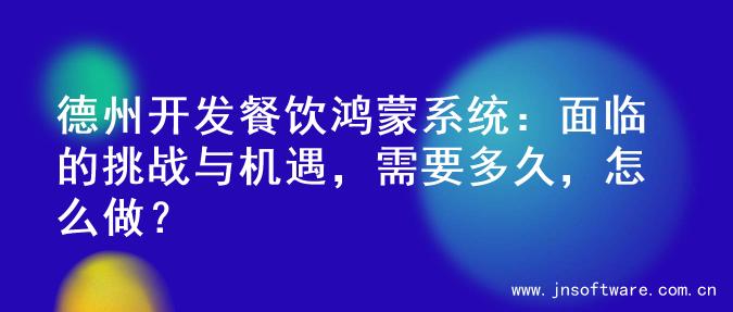德州开发餐饮鸿蒙系统：面临的挑战与机遇，需要多久，怎么做？