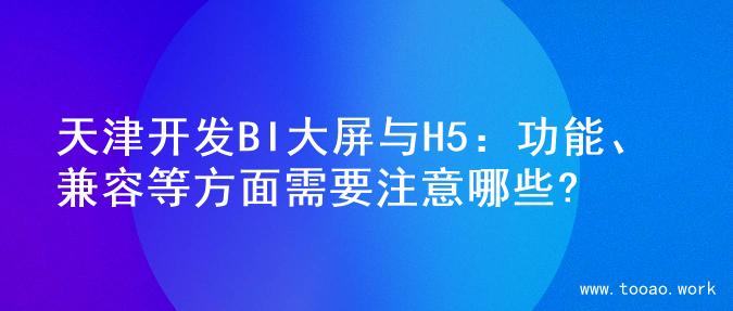 天津开发BI大屏与H5：功能、兼容等方面需要注意哪些?