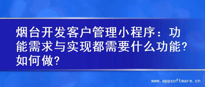 烟台开发客户管理小程序：功能需求与实现都需要什么功能?如何做?