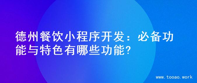 德州餐饮小程序开发：必备功能与特色有哪些功能?