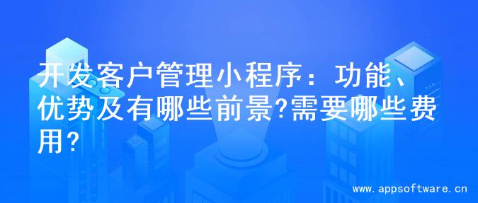 开发客户管理小程序：功能、优势及有哪些前景?需要哪些费用?