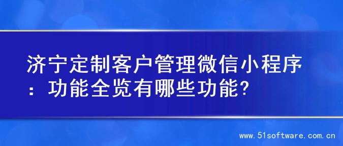 济宁定制客户管理微信小程序：功能全览有哪些功能?