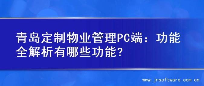 青岛定制物业管理PC端：功能全解析有哪些功能?