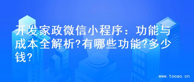 开发家政微信小程序：功能与成本全解析?有哪些功能?多少钱?