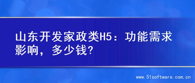 山东开发家政类H5：功能需求影响，多少钱?