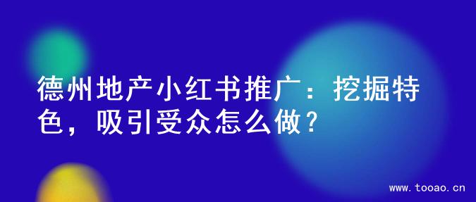 德州地产小红书推广：挖掘特色，吸引受众怎么做？