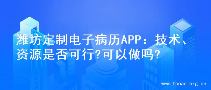 潍坊定制电子病历APP：技术、资源是否可行?可以做吗?