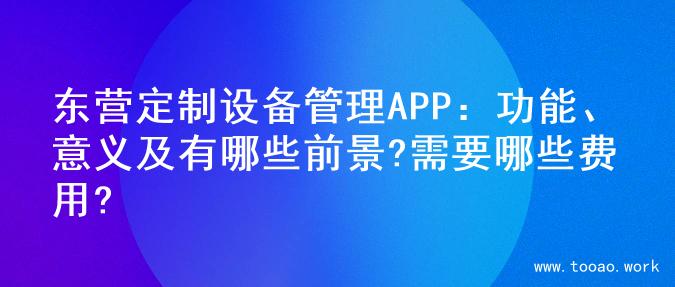 东营定制设备管理APP：功能、意义及有哪些前景?需要哪些费用?