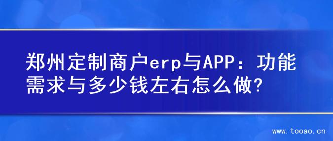 郑州定制商户erp与APP：功能需求与多少钱左右怎么做?