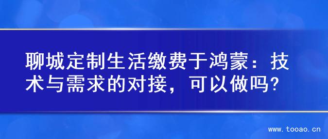 聊城定制生活缴费于鸿蒙：技术与需求的对接，可以做吗?