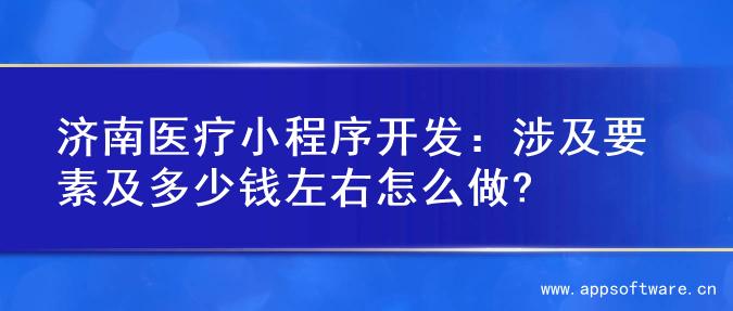 济南医疗小程序开发：涉及要素及多少钱左右怎么做?