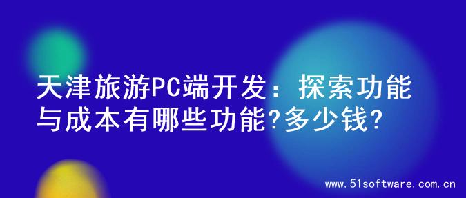 天津旅游PC端开发：探索功能与成本有哪些功能?多少钱?