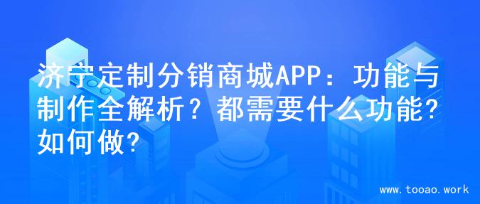 济宁定制分销商城APP：功能与制作全解析？都需要什么功能?如何做?